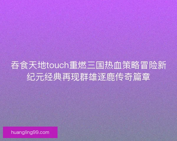 吞食天地touch重燃三国热血策略冒险新纪元经典再现群雄逐鹿传奇篇章
