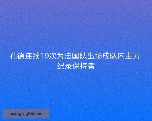 孔德连续19次为法国队出场成队内主力 纪录保持者