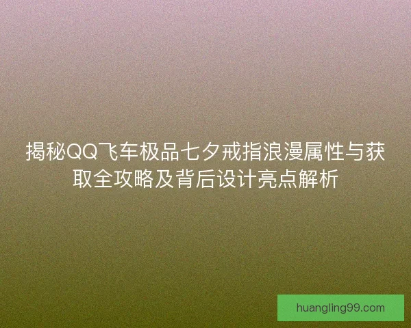 揭秘QQ飞车极品七夕戒指浪漫属性与获取全攻略及背后设计亮点解析