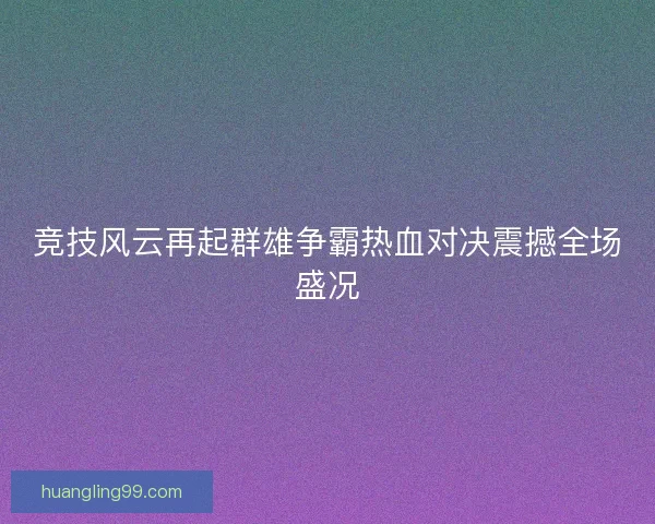 竞技风云再起群雄争霸热血对决震撼全场盛况